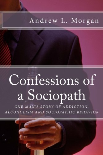 Confessions of a Sociopath: Criminal Behavior, Drug Addiction, Alcoholism:  One Man's Story of Breaking Free