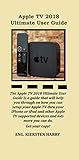 Apple TV 2018  Ultimate User Guide: The Apple TV 2018 Ultimate User Guide is a guide that will help you through on how you can setup your Apple TV through your iPhone or iPad and other Apple TV...