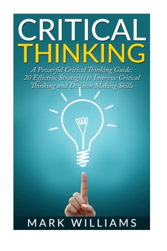Critical Thinking: A Powerful Critical Thinking Guide: 20 Effective Strategies to Improve Critical T