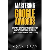 Mastering Google Adwords: Step-by-Step Instructions for Advertising Your Business (Including Google Analytics)