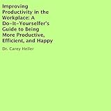 Improving Productivity in the Workplace: A Do-It-Yourselfer's Guide to Being More Productive, Effici by 