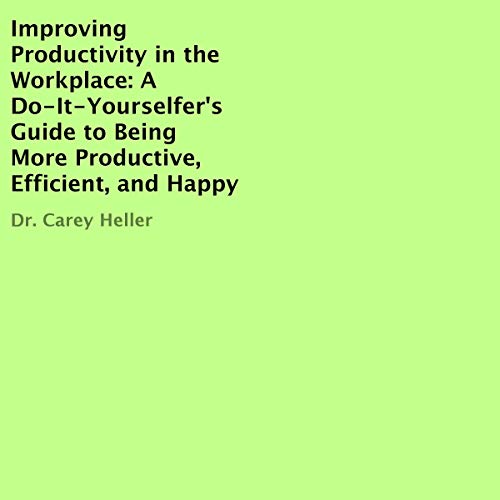 Improving Productivity in the Workplace: A Do-It-Yourselfer's Guide to Being More Productive, Effici by Dr. Carey Heller