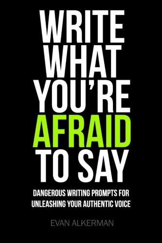 Write What You're Afraid To Say: Dangerous Writing Prompts For Unleashing Your Authentic Voice