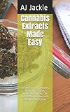 Cannabis Extracts Made Easy: The History of cannabis, Different Strains, Medical Benefits, DIY Extracts & Recipes with dosage calculation by AJ Jackie