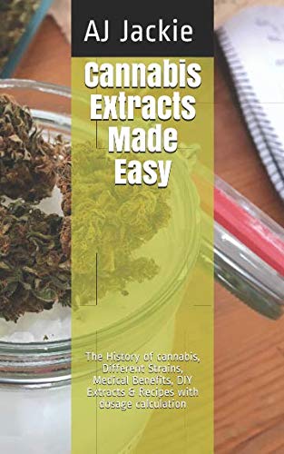 Cannabis Extracts Made Easy: The History of cannabis, Different Strains, Medical Benefits, DIY Extracts & Recipes with dosage calculation by AJ Jackie