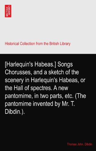 [Harlequin's Habeas.] Songs Chorusses, and a sketch of the scenery in Harlequin's Habeas, or the Hall of spectres. A new pantomime, in two parts, etc. (The pantomime invented by Mr. T. Dibdin.).