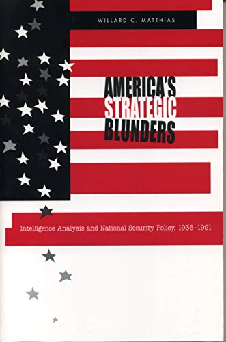America's Strategic Blunders: Intelligence Analysis and National Security Policy, 1936-1991 by Willard C. Matthias