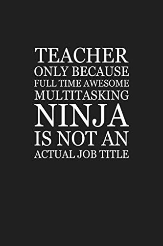 Teacher Only Because Full Time Awesome Multitasking Ninja Is Not An Actual Job Title: Funny Teacher Gifts Paperback – 12 Jun 2019