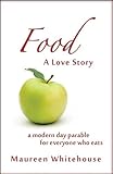 Food: A Love Story: A Modern Day Parable for Everyone Who Eats by Maureen Whitehouse