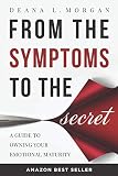 From the Symptoms to the Secret: A Guide to Owning Your Emotional Maturity by Deana L Morgan