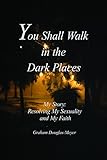 You Shall Walk in The Dark Places: My Story: Resolving My Sexuality and My Faith by Graham Douglas-Meyer
