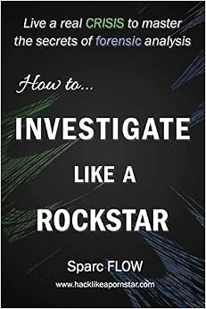 How to Investigate Like a Rockstar: Live a real crisis to master the secrets of forensic analysis (Hacking the Planet) How to Investigate Like a Rockstar: Live a real crisis to master the secrets of forensic analysis (Hacking the Planet)