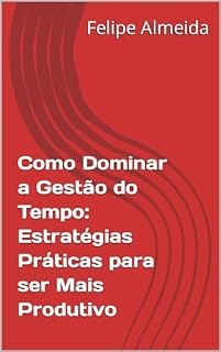 Livro Como Dominar a Gestão do Tempo: Estratégias Práticas para ser Mais Produtivo