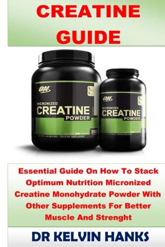 Creatine Guide: Essential Guide On How To Stack Optimum Nutrition Micronized Creatine Monohydrate Powder With Other Supplements For Better Muscle And Strenght