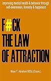 F#CK THE LAW OF ATTRACTION: Improving mental health & behavior through self-awareness, honesty & hap by Maya T. Abraham MSSc. (Couns.)