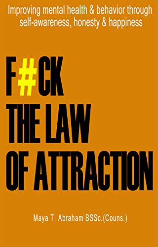 F#CK THE LAW OF ATTRACTION: Improving mental health & behavior through self-awareness, honesty & hap by Maya T. Abraham MSSc. (Couns.)