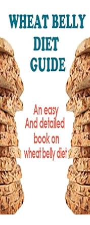 Wheat Belly Diet Guide: An Easy And Detailed Book On The Wheat Belly Diet (Wheat Belly Diet ...