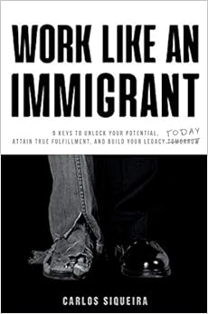 Work Like an Immigrant: 9 Keys to Unlock Your Potential, Attain True Fulfillment, and Build Your Legacy Today
