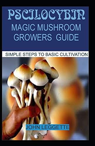 PSCILOCYBIN: MAGIC MUSHROOM GROWERS GUIDE: All you need to know about magic mushroom benefits, side effects and comprehensive grower guide