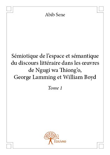 Sémiotique de l'espace et sémantique du discours littéraire dans les oeuvres de Ngugi wa Thiong'o, George Lamming et William Boyd