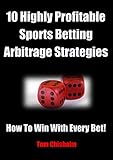 10 Highly Profitable Sports Betting Arbitrage Strategies: How To Win With Every Bet! (Highly Profitable Sports Betting Strategies Book 4)