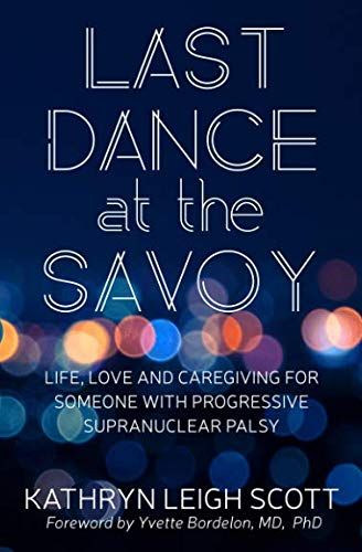 Last Dance at the Savoy: Life, Love and Caregiving for Someone with Progressive Supranuclear Palsy by Kathryn Leigh Scott
