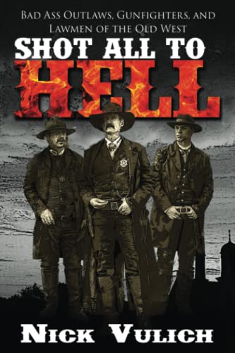 Shot All to Hell: Bad Ass Outlaws, Gunfighters, and Lawmen of the Old West (Back When the West Was Wild Book 1)