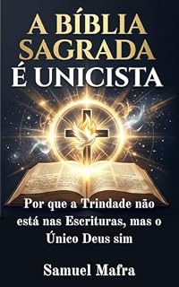 Livro A Bíblia Sagrada é Unicista: Por que a Trindade não está nas Escrituras, mas o Único Deus sim