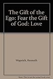 The Gift of the Ego: Fear the Gift of God: Love