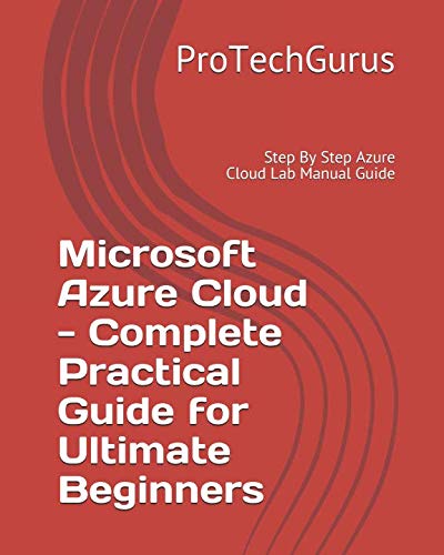 Microsoft Azure Cloud - Complete Practical Guide for Ultimate Beginners: Step By Step Azure Cloud Lab Manual Guide