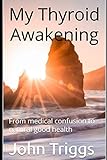 My Thyroid Awakening: From medical confusion to natural good health by John Triggs