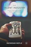Raymond Boyle, "The Talent Industry: Television, Cultural Intermediaries and New Digital Pathways" (Palgrave Macmillan, 2018)