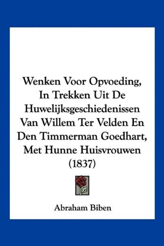 Wenken Voor Opvoeding, In Trekken Uit De Huwelijksgeschiedenissen Van Willem Ter Velden En Den Timmerman Goedhart, Met Hunne Huisvrouwen (1837) (Chinese Edition)