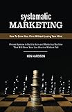 Systematic Marketing: How to Grow Your Firm Without Losing Your Mind by Ken Hardison