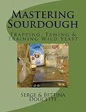 Mastering Sourdough: Trapping, Tamining & Training Wild Yeast by 