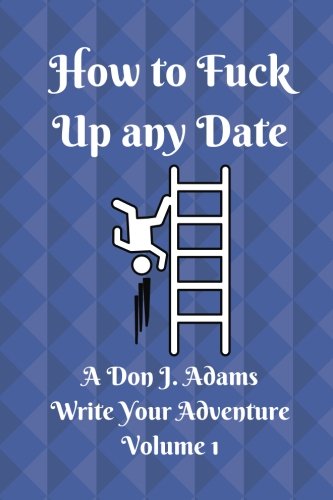 How to Fuck Up any Date: Write Your Adventure (Don J. Adams) Series (Volume 1)