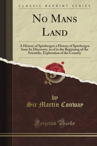 No Man's Land: A History of Spitsbergen a History of Spitsbergen from Its Discovery, in of to the Beginning of the Scientific, Exploration of the Country (Classic Reprint)