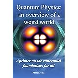 Quantum Physics: an overview of a weird world: A primer on the conceptual foundations  of quantum physics for all