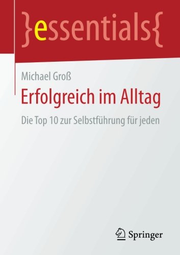 Erfolgreich im Alltag: Die Top 10 zur Selbstführung für jeden (essentials) (German Edition)