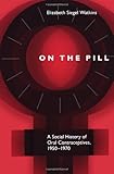 On the Pill: A Social History of Oral Contraceptives, 1950-1970