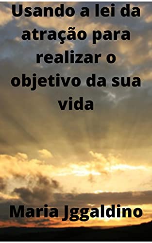 Usando a lei da atração para realizar o objetivo da sua vida: A lei da ...