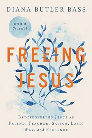 Freeing Jesus, Rediscovering Jesus as Friend, Teacher, Savior, Lord, Way, and Presence by Diana Butler Bass