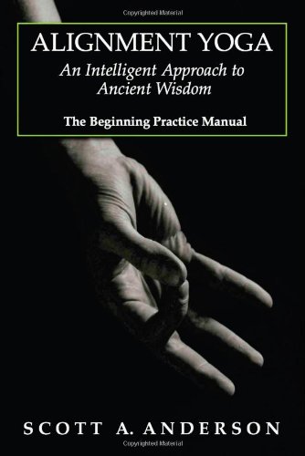 Alignment Yoga: An Intelligent Approach to Ancient Wisdom (The Beginning Practice Manual)