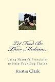Let Food Be Their Medicine: Using Nature's Principles to Help Your Dog Thrive by 