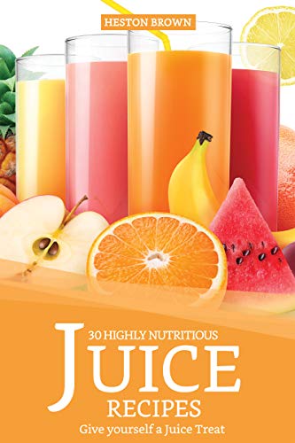 30 Highly Nutritious Juice Recipes: Give yourself a Juice Treat by Heston Brown