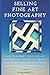 Selling Fine Art Photography: How To Market Your Fine Art Photography Online To Create A Consistent Flow Of Excited Art Buyers Who Love What You Do