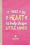 It takes a big heart to help shape little minds: Teacher Notebook - Great for Nursery Teacher Leaving Gifts, Pre-school, Thank You Gifts, Teachers Retirement or End of Year Gifts by 