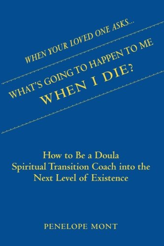 When Your Loved One Asks....What's Going To Happen To Me When I Die?: How To Be a Doula Spiritual Transition Coach into The Next Level of Existence.