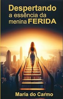 Livro DESPERTANDO A ESSÊNCIA DA MENINA FERIDA: UMA HISTÓRIA DE CURA E SUPERAÇÃO (DESPERTANDO A ESSÊNCIA DA MENINA FERIDA, LIVRO 1)