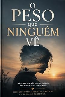 Livro O PESO QUE NINGUÉM VÊ: A Jornada Silenciosa da Ansiedade e do Cansaço Mental na Era da Performance